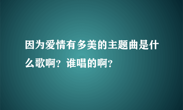 因为爱情有多美的主题曲是什么歌啊？谁唱的啊？