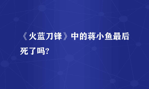 《火蓝刀锋》中的蒋小鱼最后死了吗?