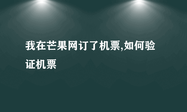 我在芒果网订了机票,如何验证机票