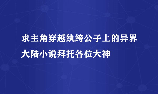 求主角穿越纨绔公子上的异界大陆小说拜托各位大神