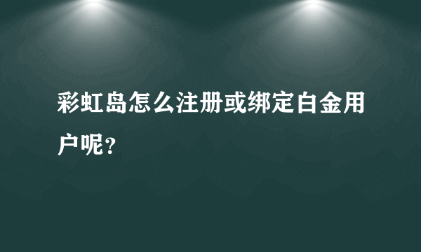 彩虹岛怎么注册或绑定白金用户呢？