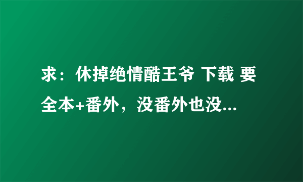 求：休掉绝情酷王爷 下载 要全本+番外，没番外也没有关系 谢谢