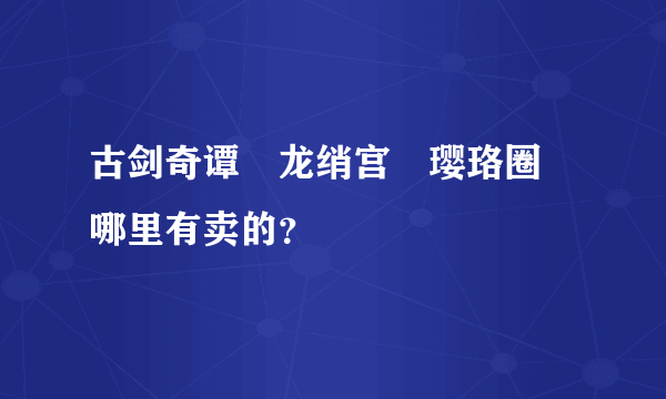 古剑奇谭 龙绡宫 璎珞圈 哪里有卖的？