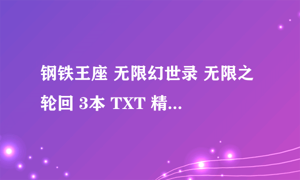 钢铁王座 无限幻世录 无限之轮回 3本 TXT 精校版无广告无错别字无缺章无乱码 有的来