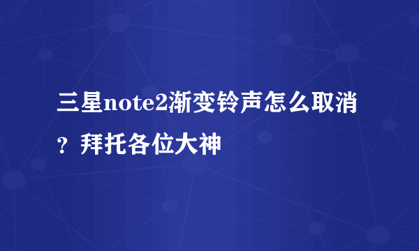 三星note2渐变铃声怎么取消？拜托各位大神