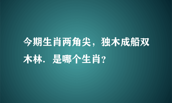 今期生肖两角尖，独木成船双木林．是哪个生肖？