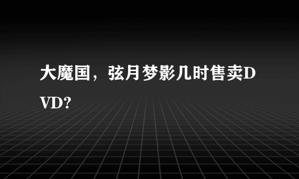 大魔国，弦月梦影几时售卖DVD?