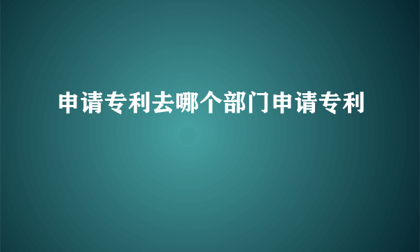 申请专利去哪个部门申请专利