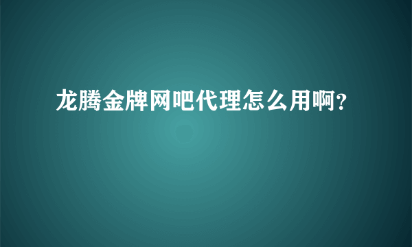 龙腾金牌网吧代理怎么用啊？