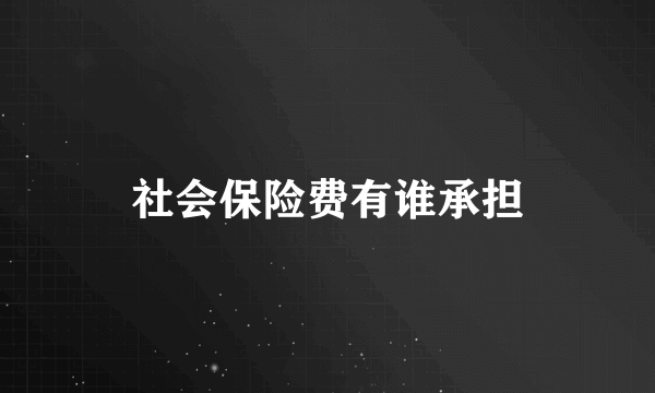 社会保险费有谁承担