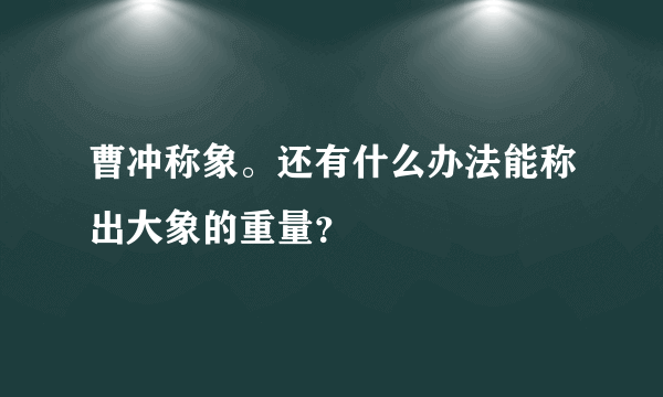 曹冲称象。还有什么办法能称出大象的重量？