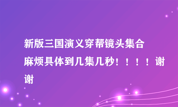 新版三国演义穿帮镜头集合 麻烦具体到几集几秒！！！！谢谢