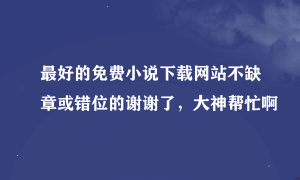 最好的免费小说下载网站不缺章或错位的谢谢了，大神帮忙啊