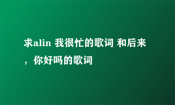 求alin 我很忙的歌词 和后来，你好吗的歌词