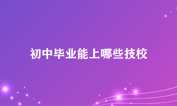 初中毕业能上哪些技校