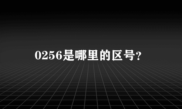 0256是哪里的区号？