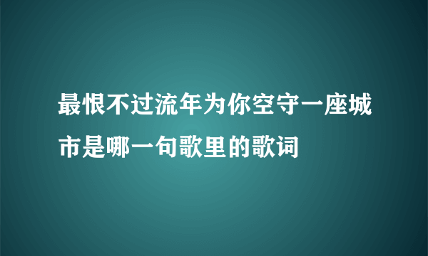 最恨不过流年为你空守一座城市是哪一句歌里的歌词