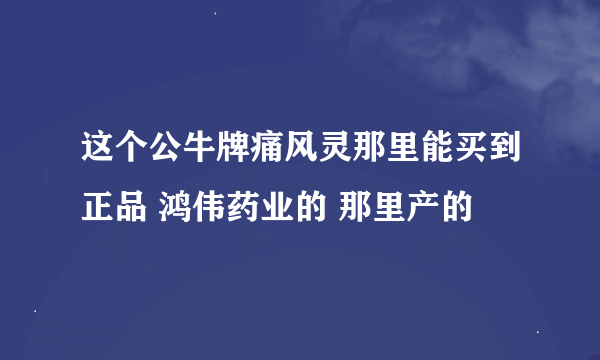 这个公牛牌痛风灵那里能买到正品 鸿伟药业的 那里产的