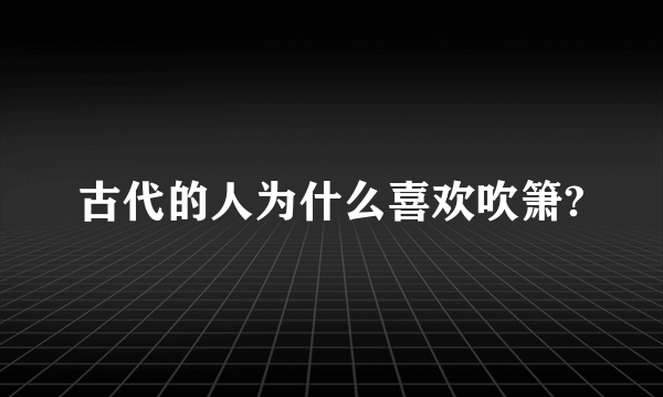 古代的人为什么喜欢吹箫?