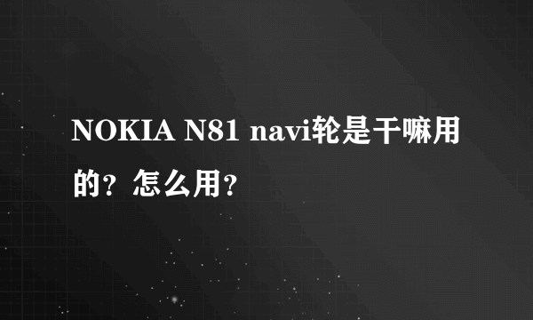 NOKIA N81 navi轮是干嘛用的？怎么用？