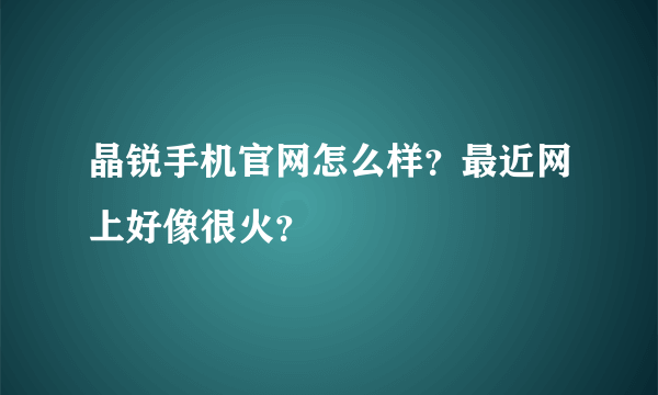 晶锐手机官网怎么样？最近网上好像很火？