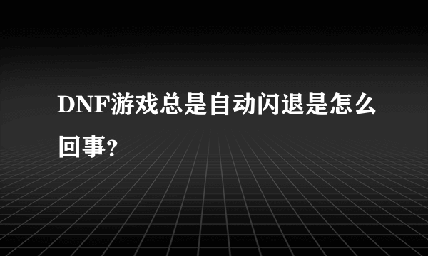 DNF游戏总是自动闪退是怎么回事？