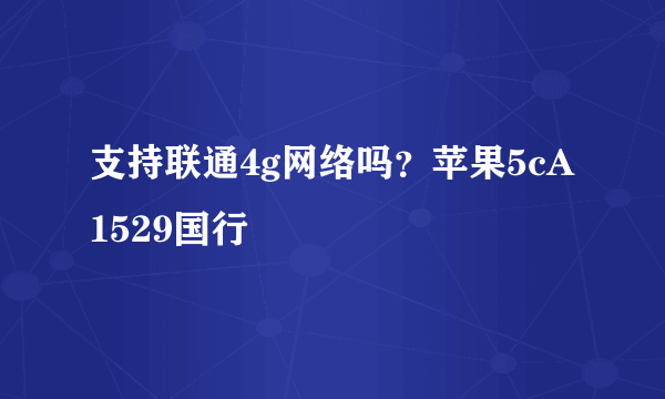 支持联通4g网络吗？苹果5cA1529国行