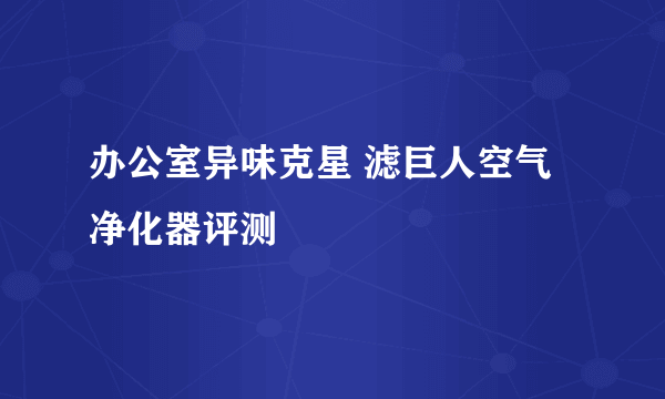 办公室异味克星 滤巨人空气净化器评测