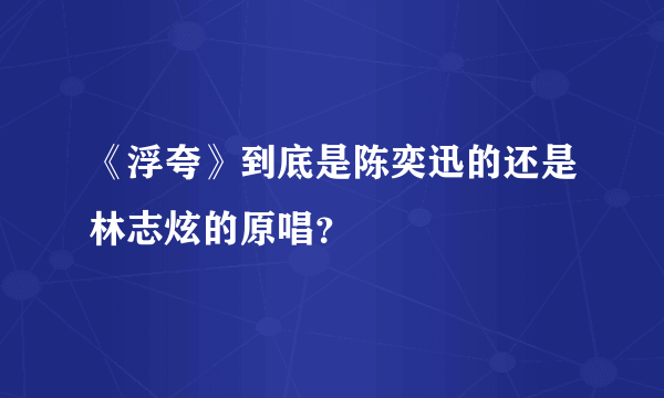 《浮夸》到底是陈奕迅的还是林志炫的原唱？