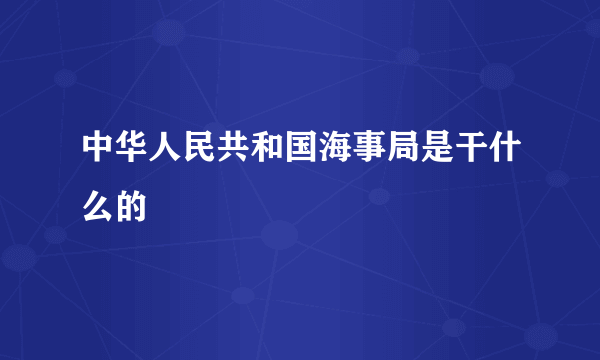 中华人民共和国海事局是干什么的