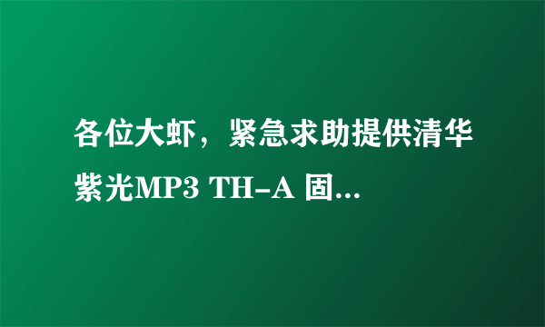 各位大虾，紧急求助提供清华紫光MP3 TH-A 固件！！！万分感谢！！