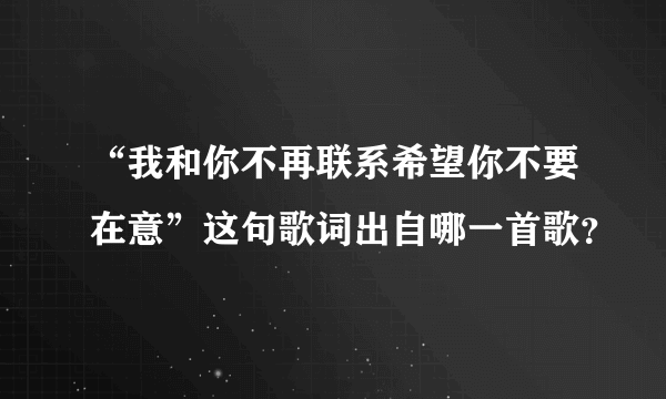 “我和你不再联系希望你不要在意”这句歌词出自哪一首歌？