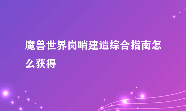 魔兽世界岗哨建造综合指南怎么获得