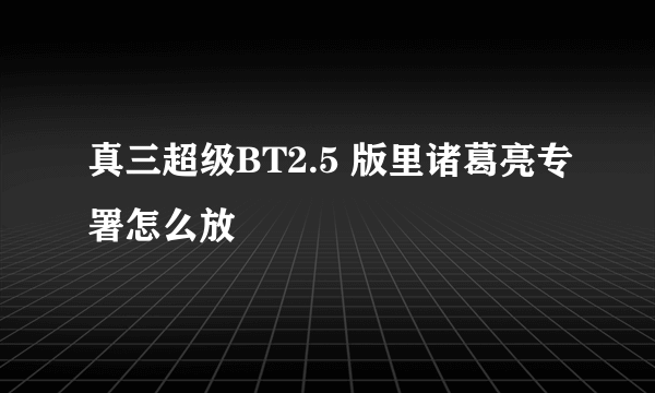 真三超级BT2.5 版里诸葛亮专署怎么放