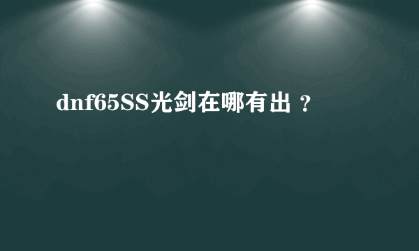 dnf65SS光剑在哪有出 ？