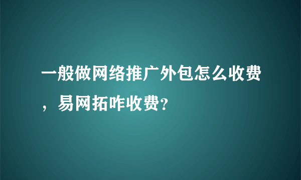 一般做网络推广外包怎么收费，易网拓咋收费？