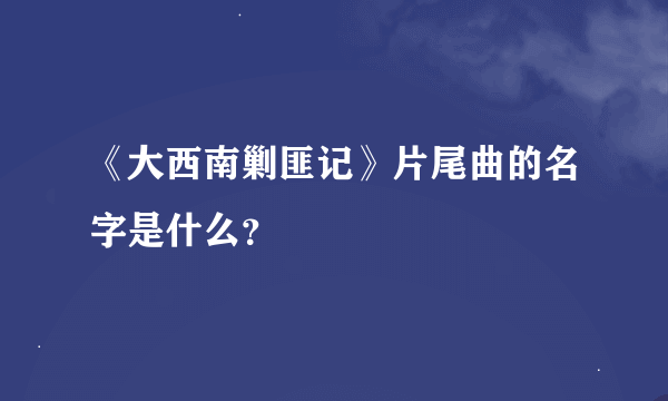 《大西南剿匪记》片尾曲的名字是什么？