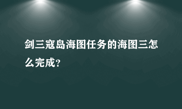 剑三寇岛海图任务的海图三怎么完成？