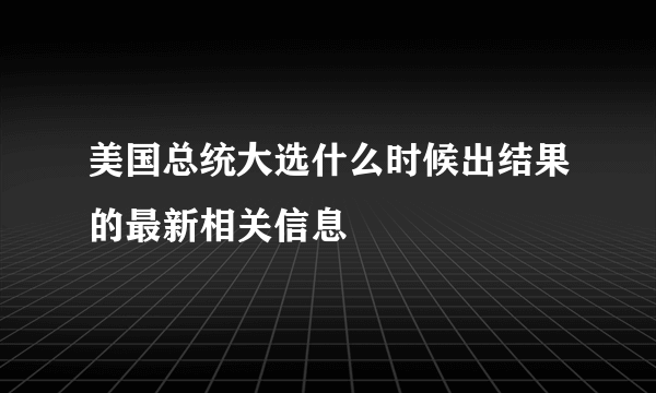 美国总统大选什么时候出结果的最新相关信息