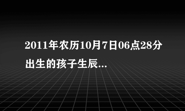 2011年农历10月7日06点28分出生的孩子生辰八字和五行缺什么？