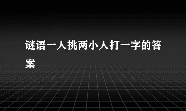 谜语一人挑两小人打一字的答案