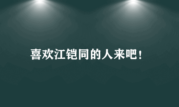 喜欢江铠同的人来吧！