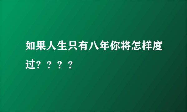 如果人生只有八年你将怎样度过？？？？