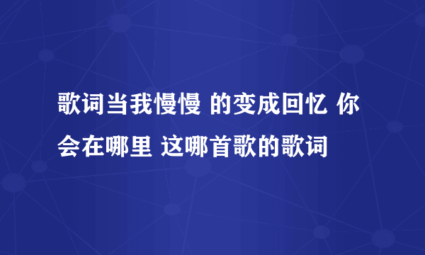 歌词当我慢慢 的变成回忆 你会在哪里 这哪首歌的歌词