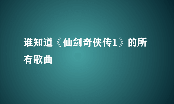 谁知道《仙剑奇侠传1》的所有歌曲