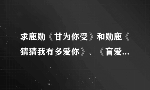 求鹿勋《甘为你受》和勋鹿《猜猜我有多爱你》、《盲爱》的TXT.