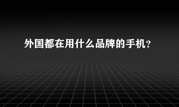 外国都在用什么品牌的手机？