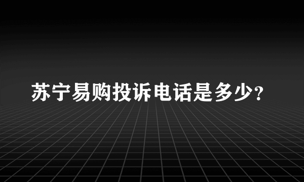 苏宁易购投诉电话是多少？