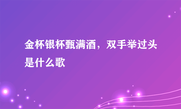 金杯银杯甄满酒，双手举过头是什么歌