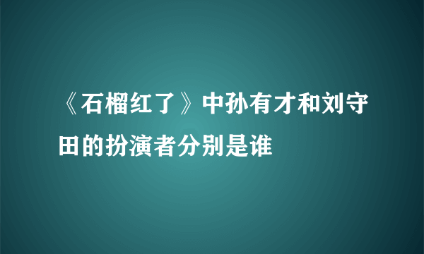 《石榴红了》中孙有才和刘守田的扮演者分别是谁